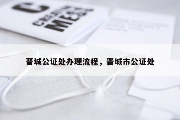 晋城公证处办理流程，晋城市公证处