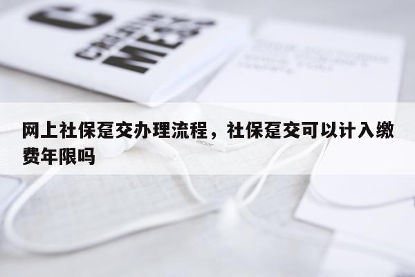 网上社保趸交办理流程，社保趸交可以计入缴费年限吗