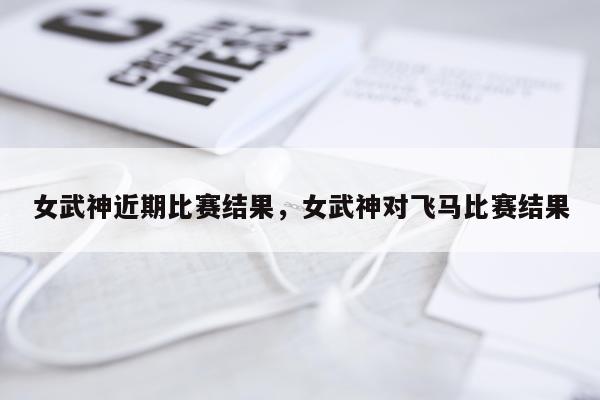 女武神近期比赛结果，女武神对飞马比赛结果
