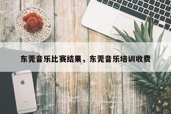 东莞音乐比赛结果，东莞音乐培训收费