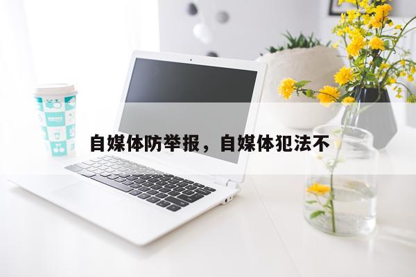自媒体防举报，自媒体犯法不