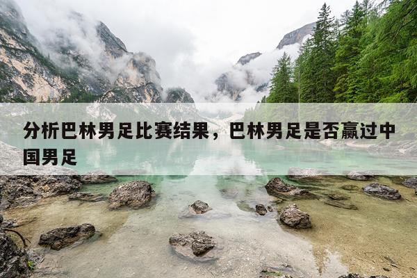 分析巴林男足比赛结果，巴林男足是否赢过中国男足