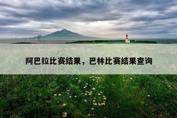 阿巴拉比赛结果，巴林比赛结果查询