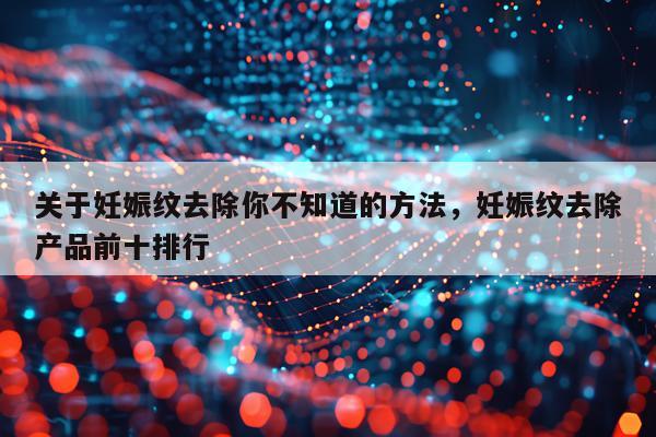 关于妊娠纹去除你不知道的方法，妊娠纹去除产品前十排行