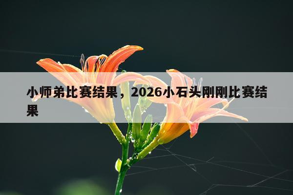 小师弟比赛结果，2026小石头刚刚比赛结果