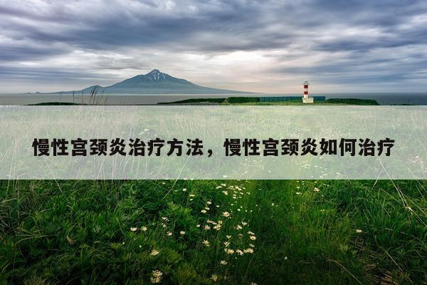 慢性宫颈炎治疗方法，慢性宫颈炎如何治疗