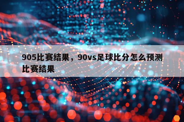 905比赛结果，90vs足球比分怎么预测比赛结果
