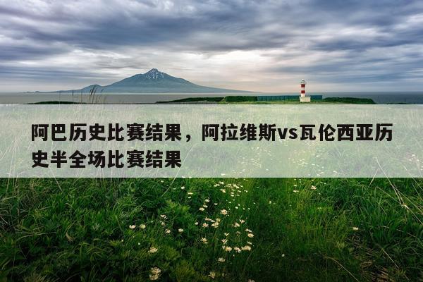 阿巴历史比赛结果，阿拉维斯vs瓦伦西亚历史半全场比赛结果