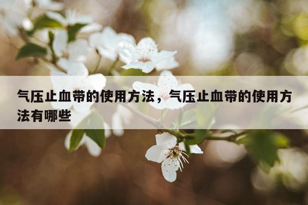 气压止血带的使用方法，气压止血带的使用方法有哪些