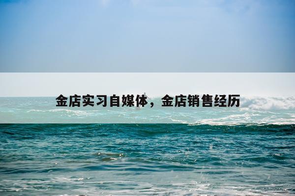 金店实习自媒体，金店销售经历