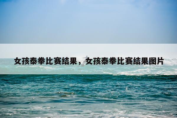 女孩泰拳比赛结果，女孩泰拳比赛结果图片