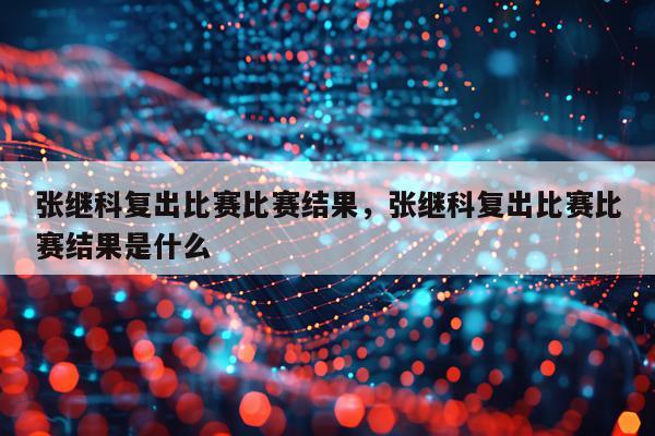 张继科复出比赛比赛结果，张继科复出比赛比赛结果是什么