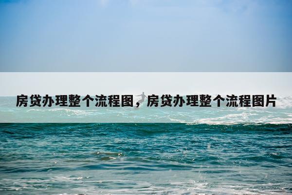 房贷办理整个流程图，房贷办理整个流程图片