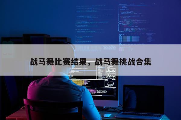 战马舞比赛结果，战马舞挑战合集