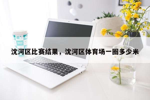 沈河区比赛结果，沈河区体育场一圈多少米