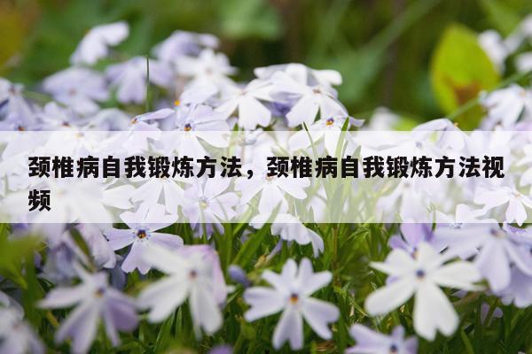 颈椎病自我锻炼方法，颈椎病自我锻炼方法视频
