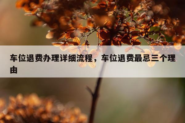 车位退费办理详细流程，车位退费最忌三个理由