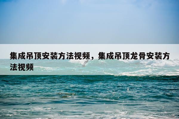 集成吊顶安装方法视频，集成吊顶龙骨安装方法视频