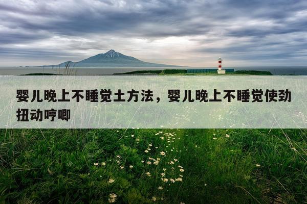 婴儿晚上不睡觉土方法，婴儿晚上不睡觉使劲扭动哼唧