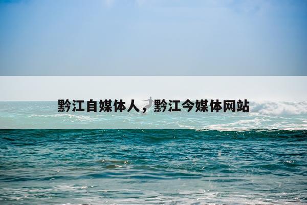 黔江自媒体人，黔江今媒体网站