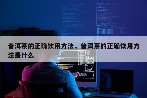 普洱茶的正确饮用方法，普洱茶的正确饮用方法是什么