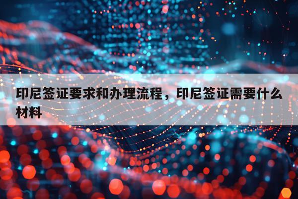 印尼签证要求和办理流程，印尼签证需要什么材料