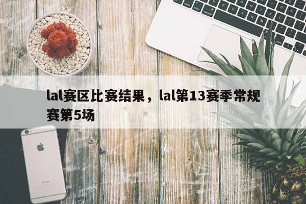 lal赛区比赛结果，lal第13赛季常规赛第5场