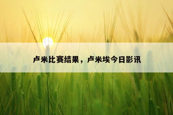 卢米比赛结果，卢米埃今日影讯
