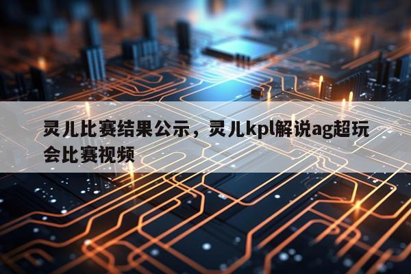 灵儿比赛结果公示，灵儿kpl解说ag超玩会比赛视频