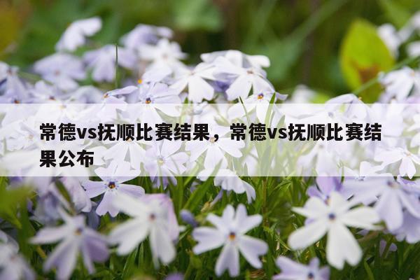 常德vs抚顺比赛结果，常德vs抚顺比赛结果公布
