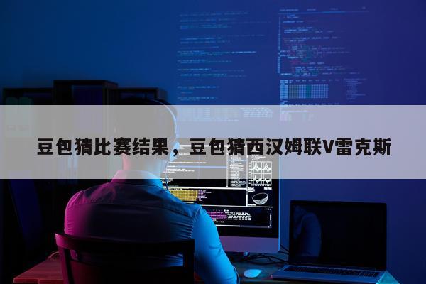 豆包猜比赛结果，豆包猜西汉姆联V雷克斯