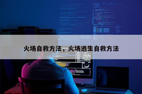 火场自救方法，火场逃生自救方法