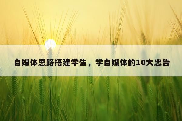 自媒体思路搭建学生，学自媒体的10大忠告