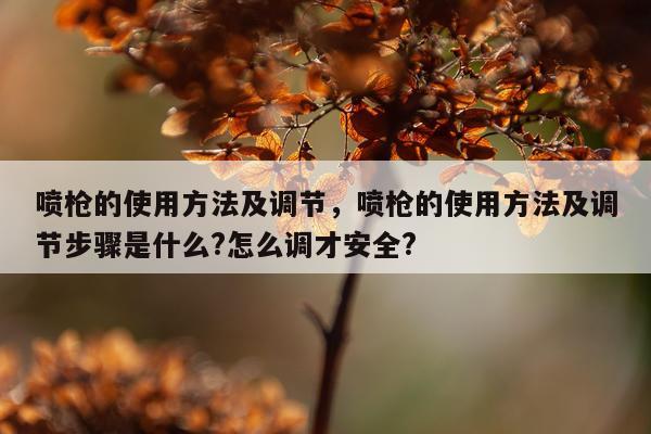 喷枪的使用方法及调节，喷枪的使用方法及调节步骤是什么?怎么调才安全?