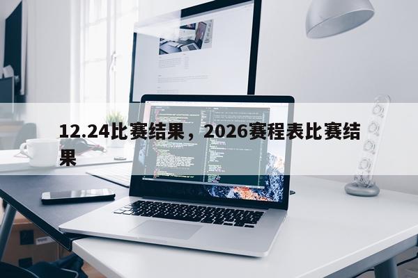 12.24比赛结果，2026赛程表比赛结果