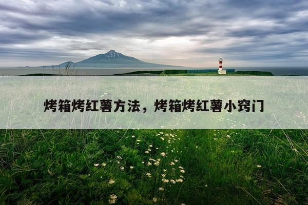 烤箱烤红薯方法，烤箱烤红薯小窍门