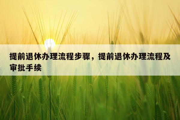 提前退休办理流程步骤，提前退休办理流程及审批手续