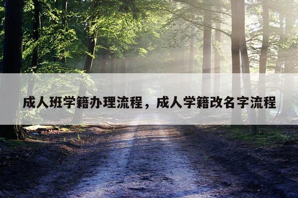 成人班学籍办理流程，成人学籍改名字流程