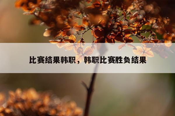 比赛结果韩职，韩职比赛胜负结果