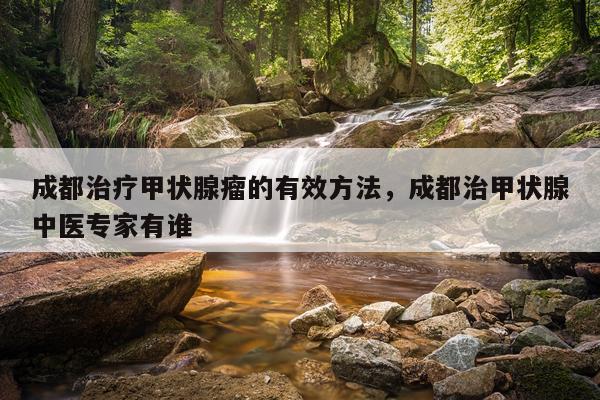 成都治疗甲状腺瘤的有效方法，成都治甲状腺中医专家有谁