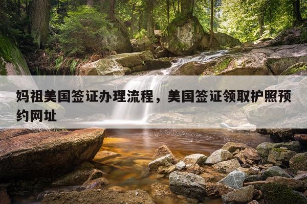 妈祖美国签证办理流程，美国签证领取护照预约网址