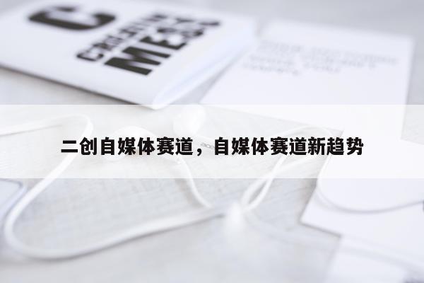 二创自媒体赛道，自媒体赛道新趋势