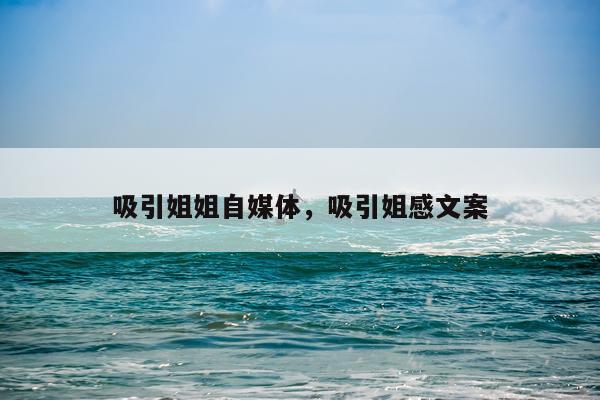 吸引姐姐自媒体，吸引姐感文案