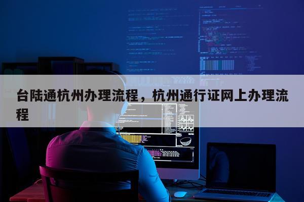 台陆通杭州办理流程，杭州通行证网上办理流程