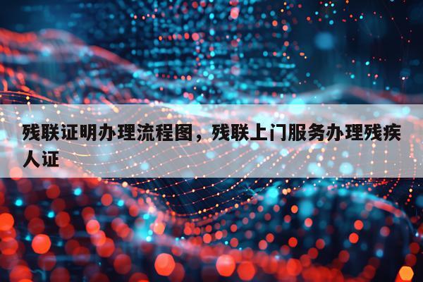 残联证明办理流程图，残联上门服务办理残疾人证