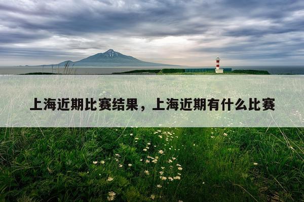上海近期比赛结果，上海近期有什么比赛