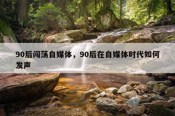90后闯荡自媒体，90后在自媒体时代如何发声
