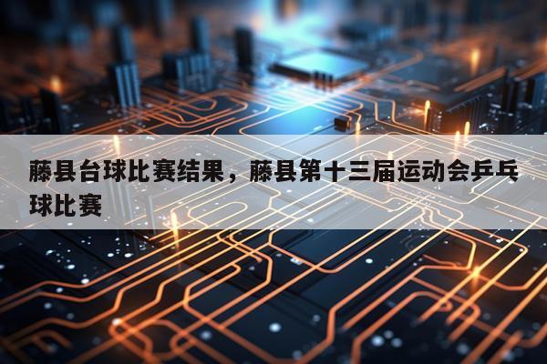 藤县台球比赛结果，藤县第十三届运动会乒乓球比赛