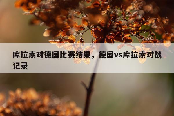 库拉索对德国比赛结果，德国vs库拉索对战记录