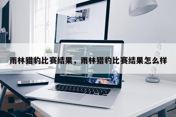 雨林猎豹比赛结果，雨林猎豹比赛结果怎么样